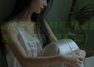 全新视角，51吃瓜最新最hot的内容，今天不来可不行哦！