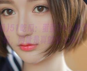 51吃瓜：蛋蛋24小时不间断线路，网址是真的会上头！