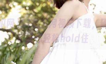 51吃瓜网视频下载，硬核小技巧让你轻松hold住