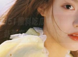 51黑料吃瓜中心资源曝光，八卦都在这里等你来捡！