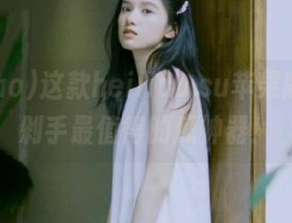 这款heiliao.su苹果版，是我剁手最值得的瓜神器！
