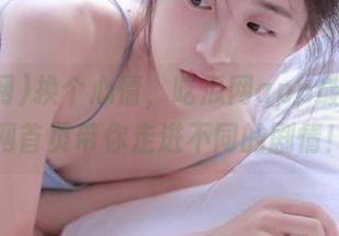 换个心情，吃瓜网app最新版官网首页带你走进不同的剧情！