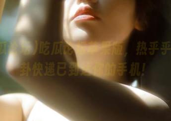 吃瓜论坛苹果版，热乎乎的八卦快递已到达你的手机！
