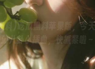 吃瓜黑料苹果版，今天又来一波八卦小插曲，快抓紧啦～