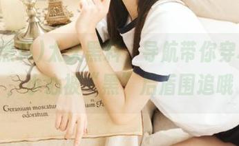 太久黑料，导航带你穿梭千里，小心被“黑”后盾围追哦