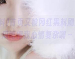 首页又被网红黑料刷屏了，这瓜吃得我心情复杂啊～