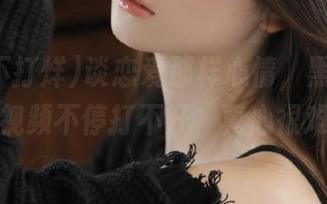 谈恋爱那样心情，黑料不打烊视频不停打不开，真心很难！